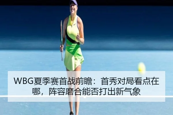 WBG夏季赛首战前瞻：首秀对局看点在哪，阵容磨合能否打出新气象