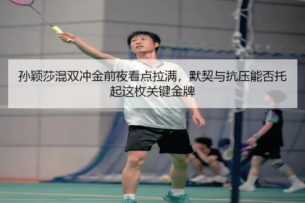 孙颖莎混双冲金前夜看点拉满，默契与抗压能否托起这枚关键金牌
