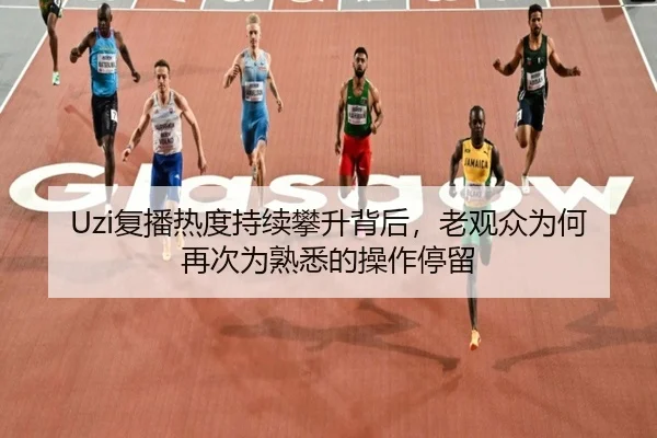 Uzi复播热度持续攀升背后，老观众为何再次为熟悉的操作停留 - maiqiuzhan