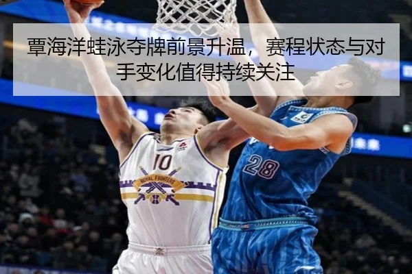 覃海洋蛙泳夺牌前景升温，赛程状态与对手变化值得持续关注